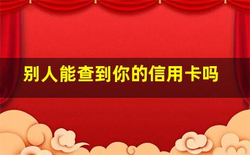 别人能查到你的信用卡吗