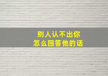 别人认不出你怎么回答他的话