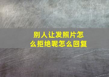 别人让发照片怎么拒绝呢怎么回复