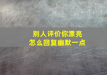 别人评价你漂亮怎么回复幽默一点