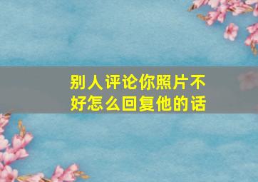 别人评论你照片不好怎么回复他的话