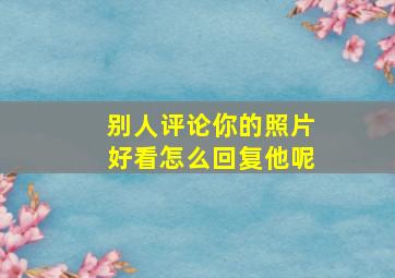 别人评论你的照片好看怎么回复他呢