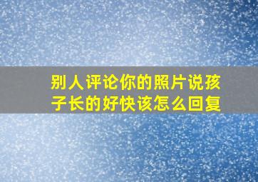 别人评论你的照片说孩子长的好快该怎么回复