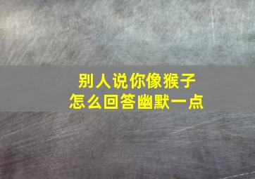 别人说你像猴子怎么回答幽默一点