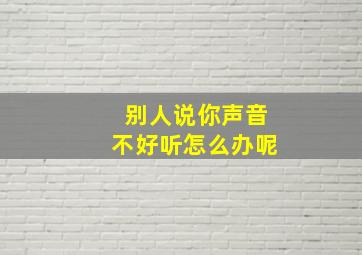 别人说你声音不好听怎么办呢