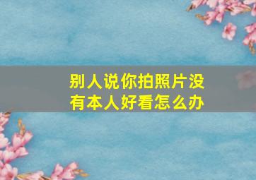 别人说你拍照片没有本人好看怎么办