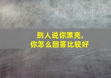 别人说你漂亮,你怎么回答比较好