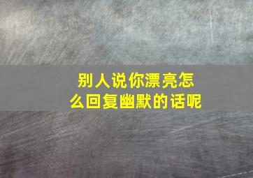 别人说你漂亮怎么回复幽默的话呢