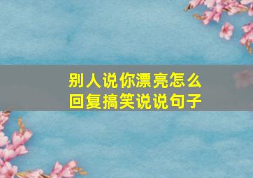 别人说你漂亮怎么回复搞笑说说句子