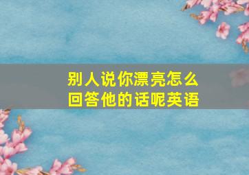 别人说你漂亮怎么回答他的话呢英语