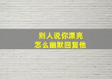 别人说你漂亮怎么幽默回复他