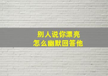 别人说你漂亮怎么幽默回答他