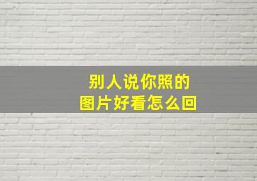 别人说你照的图片好看怎么回