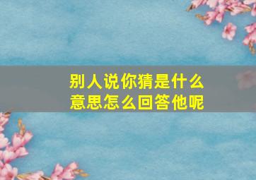 别人说你猜是什么意思怎么回答他呢