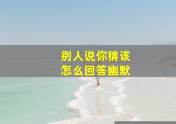 别人说你猜该怎么回答幽默