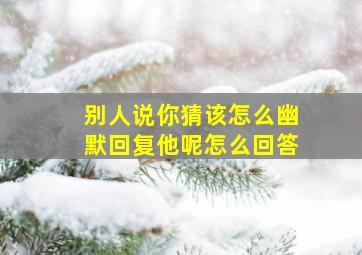 别人说你猜该怎么幽默回复他呢怎么回答