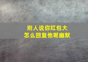 别人说你红包大怎么回复他呢幽默