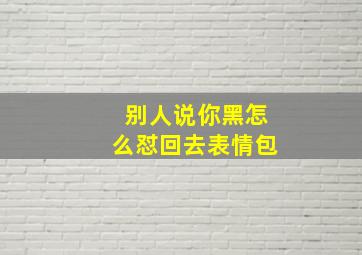 别人说你黑怎么怼回去表情包