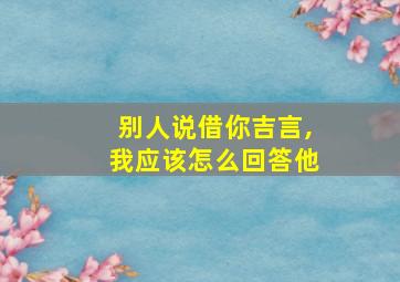 别人说借你吉言,我应该怎么回答他