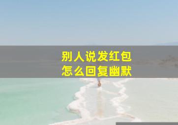 别人说发红包怎么回复幽默