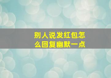 别人说发红包怎么回复幽默一点