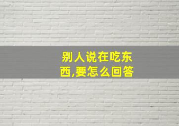 别人说在吃东西,要怎么回答