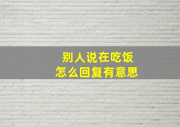 别人说在吃饭怎么回复有意思