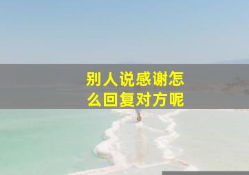 别人说感谢怎么回复对方呢