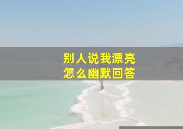 别人说我漂亮怎么幽默回答