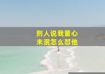 别人说我童心未泯怎么怼他