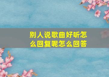 别人说歌曲好听怎么回复呢怎么回答