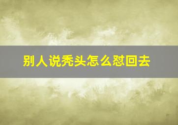 别人说秃头怎么怼回去