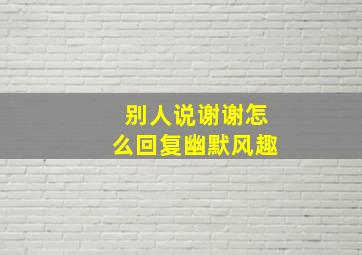 别人说谢谢怎么回复幽默风趣