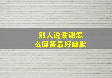 别人说谢谢怎么回答最好幽默