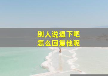 别人说退下吧怎么回复他呢