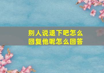 别人说退下吧怎么回复他呢怎么回答