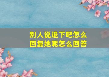 别人说退下吧怎么回复她呢怎么回答