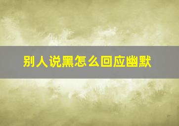 别人说黑怎么回应幽默