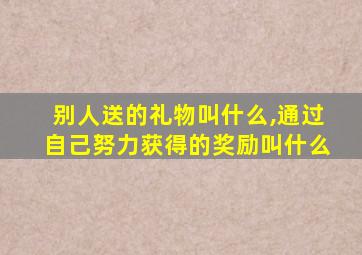 别人送的礼物叫什么,通过自己努力获得的奖励叫什么