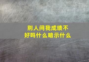 别人问我成绩不好吗什么暗示什么