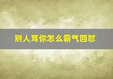 别人骂你怎么霸气回怼