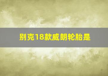 别克18款威朗轮胎是