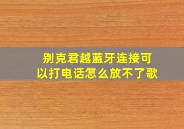 别克君越蓝牙连接可以打电话怎么放不了歌