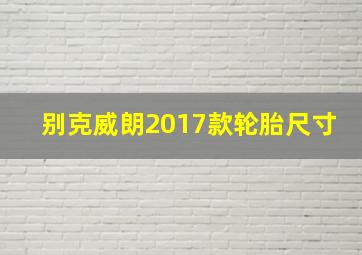 别克威朗2017款轮胎尺寸