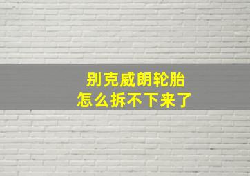 别克威朗轮胎怎么拆不下来了