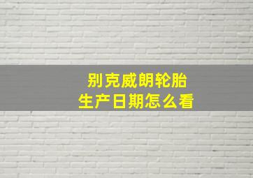 别克威朗轮胎生产日期怎么看