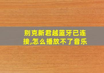 别克新君越蓝牙已连接,怎么播放不了音乐