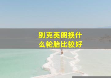 别克英朗换什么轮胎比较好