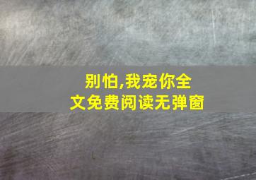 别怕,我宠你全文免费阅读无弹窗