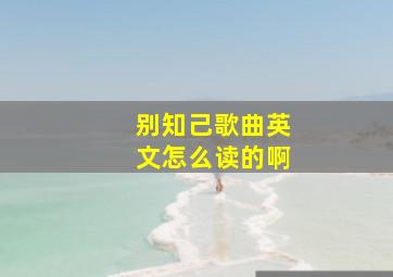 别知己歌曲英文怎么读的啊